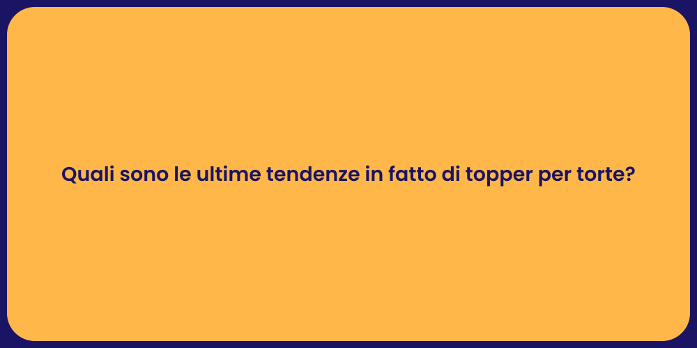 Quali sono le ultime tendenze in fatto di topper per torte?