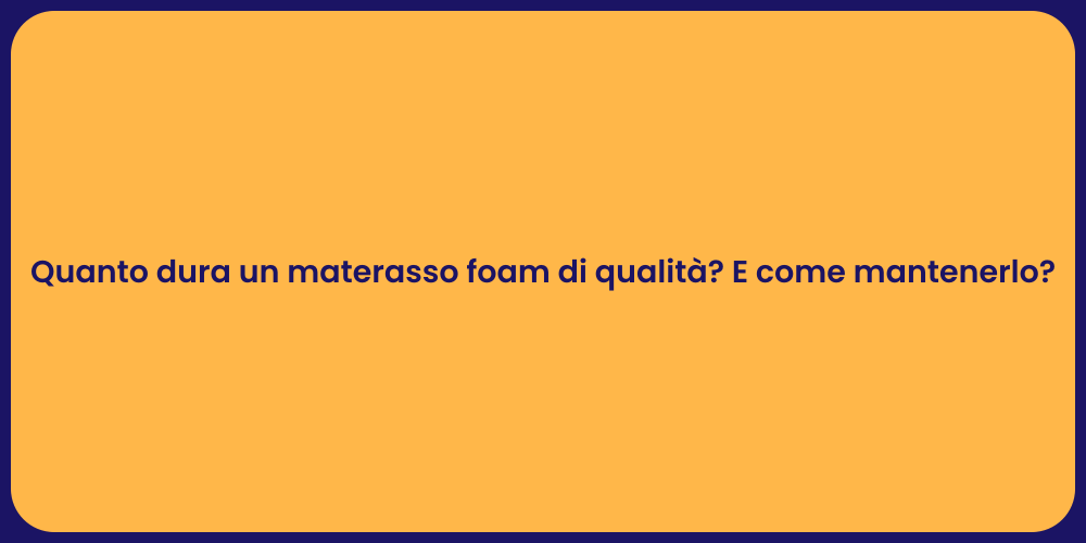 Quanto dura un materasso foam di qualità? E come mantenerlo?