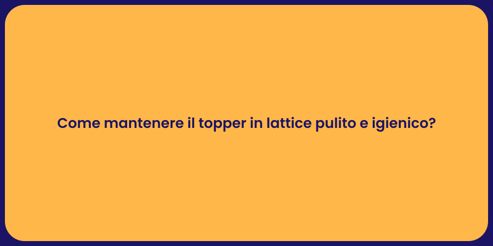 Come mantenere il topper in lattice pulito e igienico?