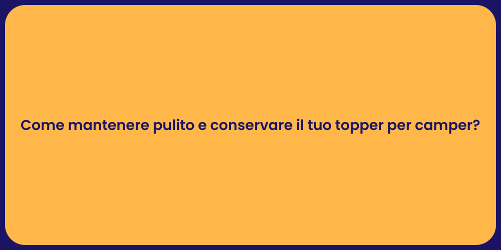 Come mantenere pulito e conservare il tuo topper per camper?