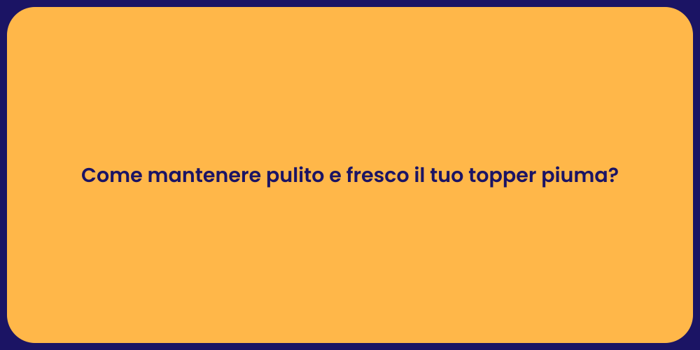 Come mantenere pulito e fresco il tuo topper piuma?