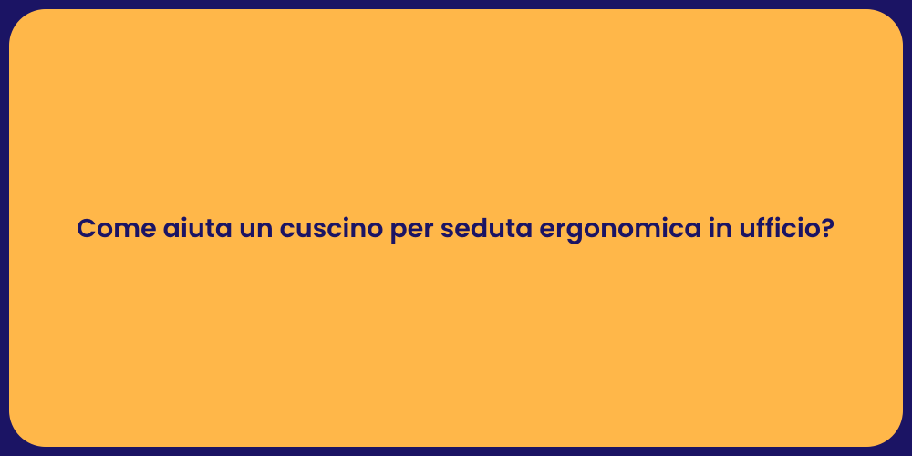 Come aiuta un cuscino per seduta ergonomica in ufficio?