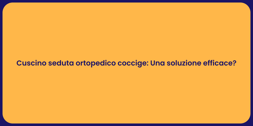 Cuscino seduta ortopedico coccige: Una soluzione efficace?