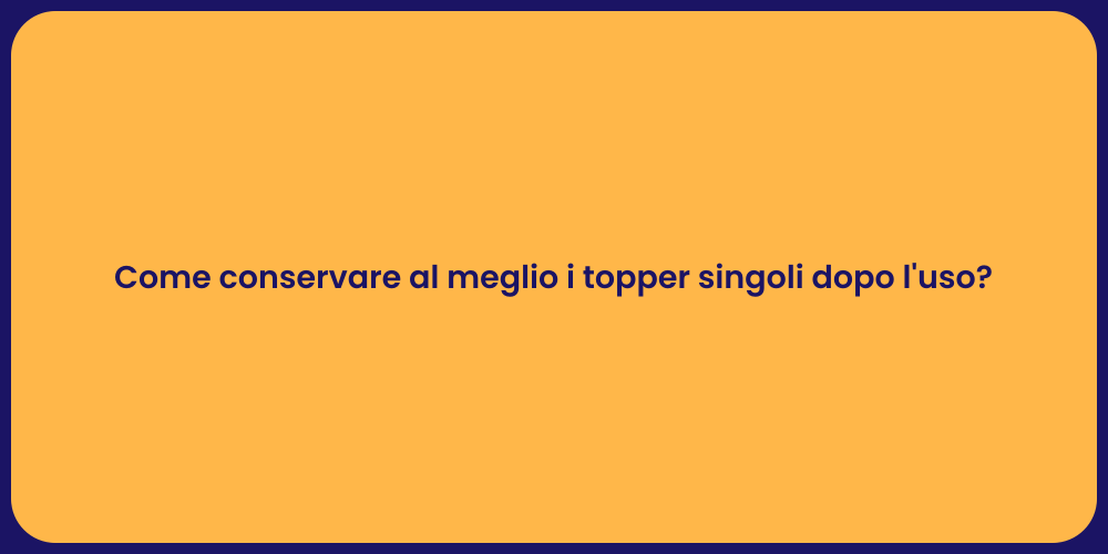 Come conservare al meglio i topper singoli dopo l'uso?