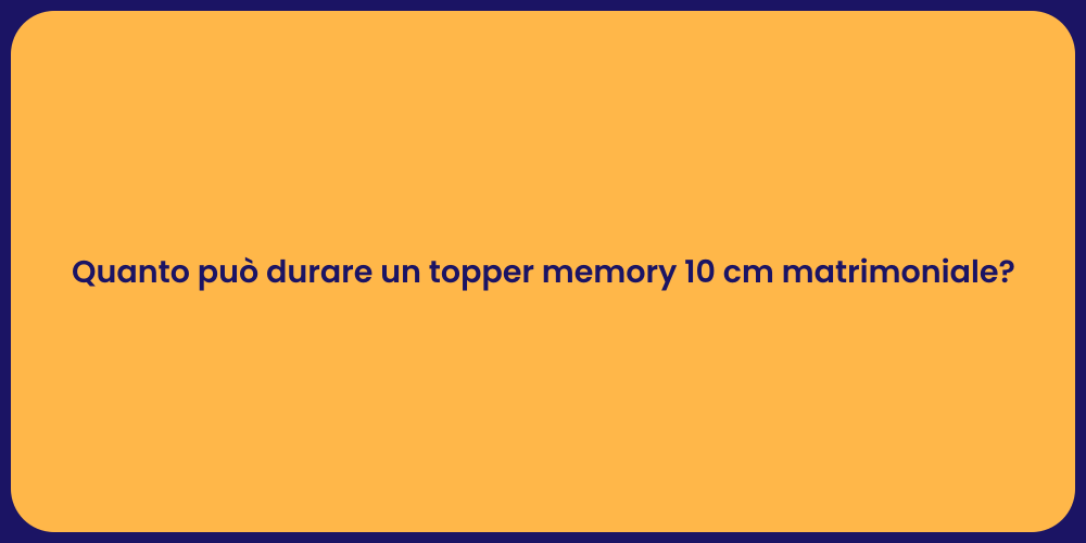 Quanto può durare un topper memory 10 cm matrimoniale?