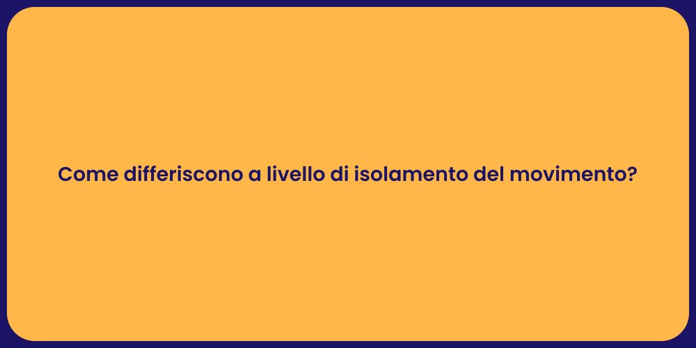 Come differiscono a livello di isolamento del movimento?