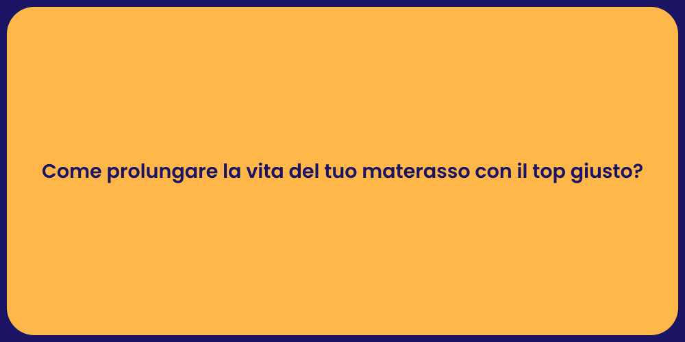 Come prolungare la vita del tuo materasso con il top giusto?