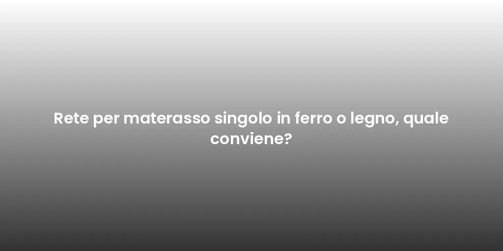 Rete per materasso singolo in ferro o legno, quale conviene?