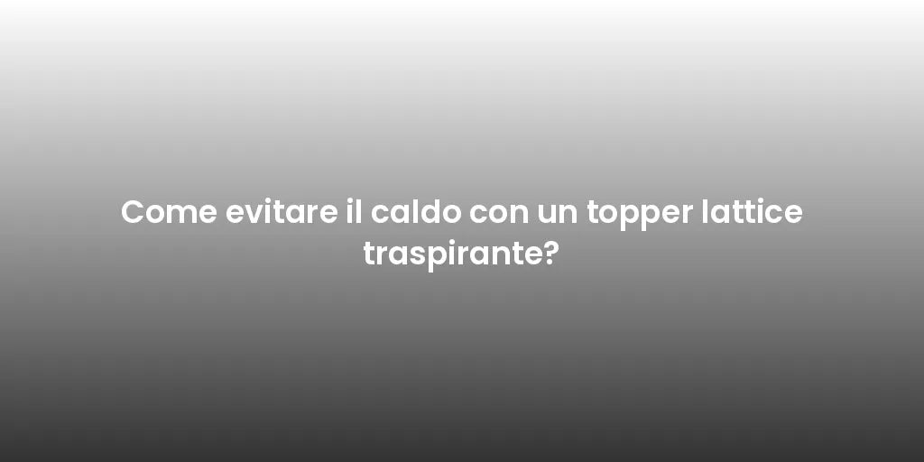 Come evitare il caldo con un topper lattice traspirante?