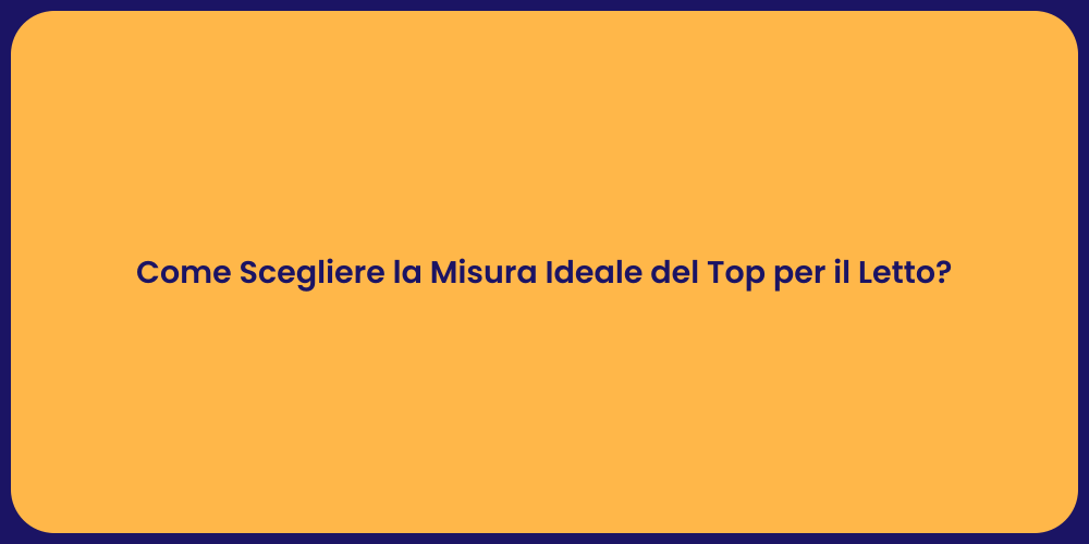 Come Scegliere la Misura Ideale del Top per il Letto?