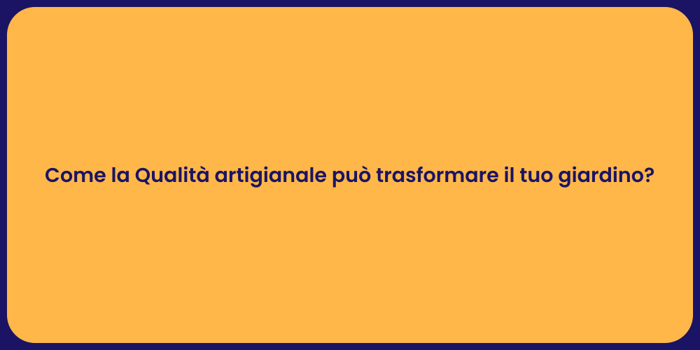Come la Qualità artigianale può trasformare il tuo giardino?