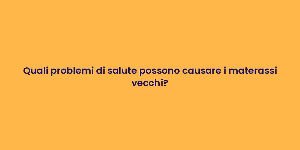 Quali problemi di salute possono causare i materassi vecchi?