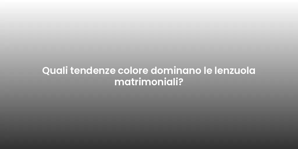 Quali tendenze colore dominano le lenzuola matrimoniali?