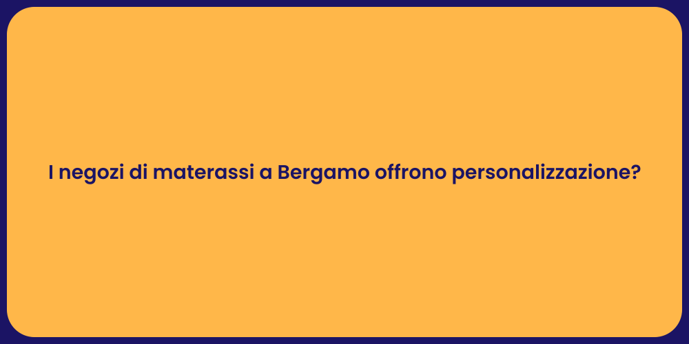 I negozi di materassi a Bergamo offrono personalizzazione?