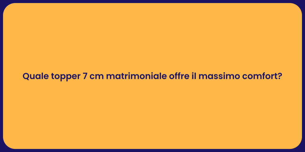 Quale topper 7 cm matrimoniale offre il massimo comfort?