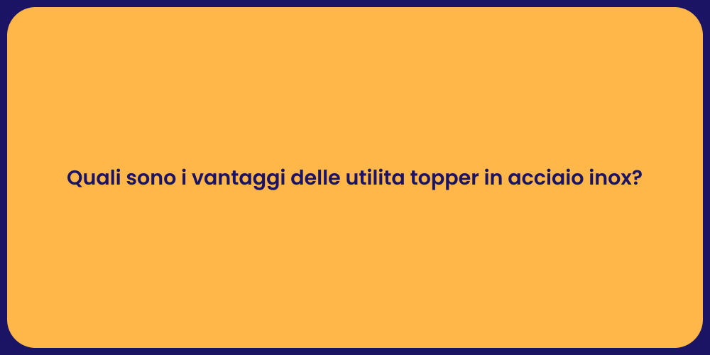 Quali sono i vantaggi delle utilita topper in acciaio inox?