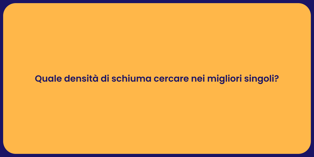 Quale densità di schiuma cercare nei migliori singoli?