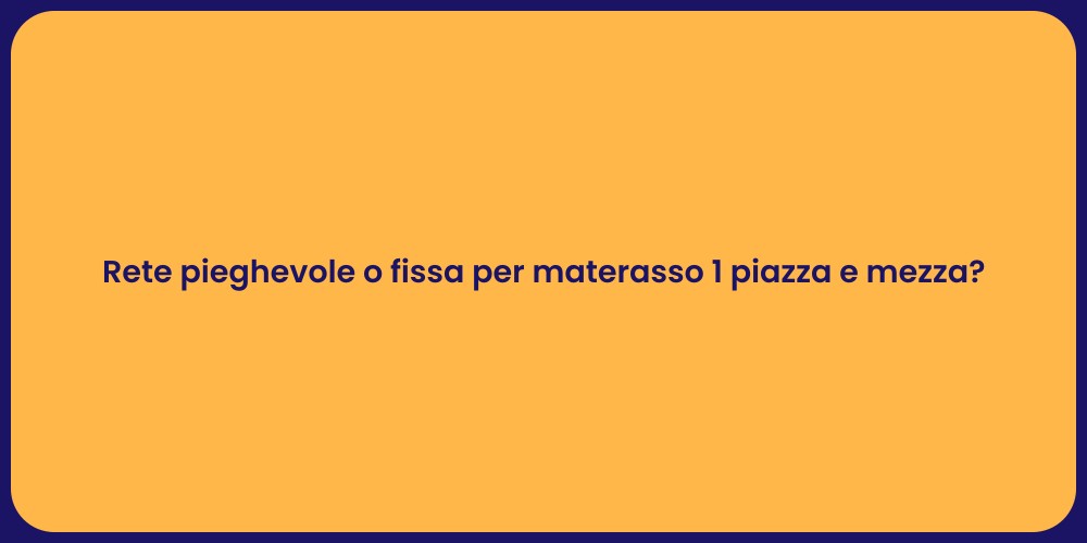 Rete pieghevole o fissa per materasso 1 piazza e mezza?