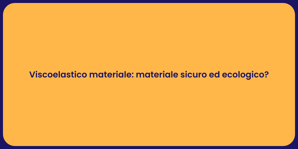 Viscoelastico materiale: materiale sicuro ed ecologico?