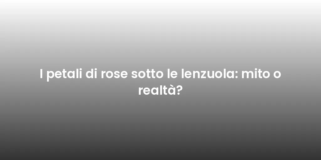 I petali di rose sotto le lenzuola: mito o realtà?