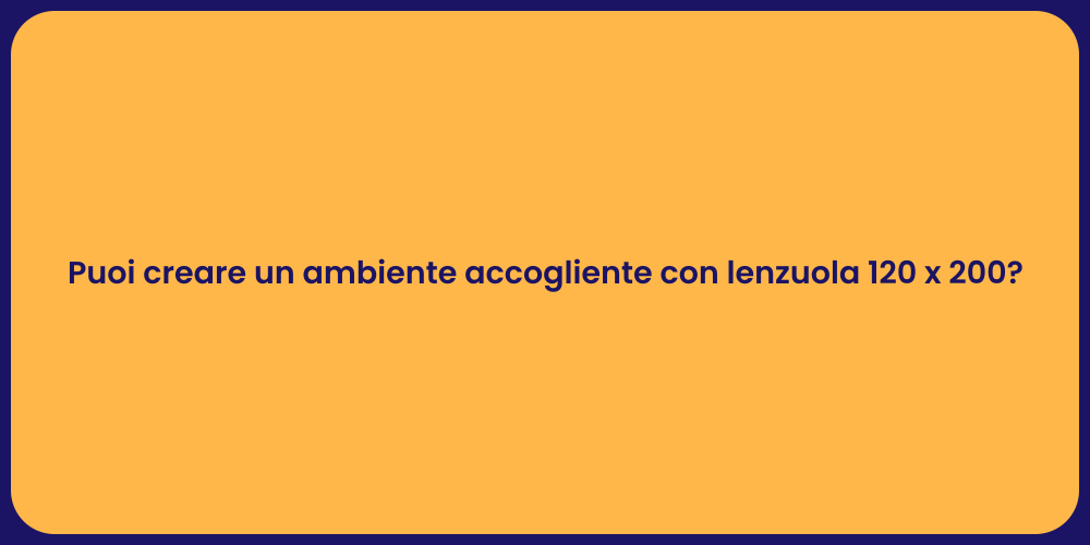 Puoi creare un ambiente accogliente con lenzuola 120 x 200?