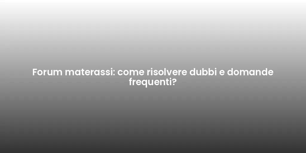 Forum materassi: come risolvere dubbi e domande frequenti?