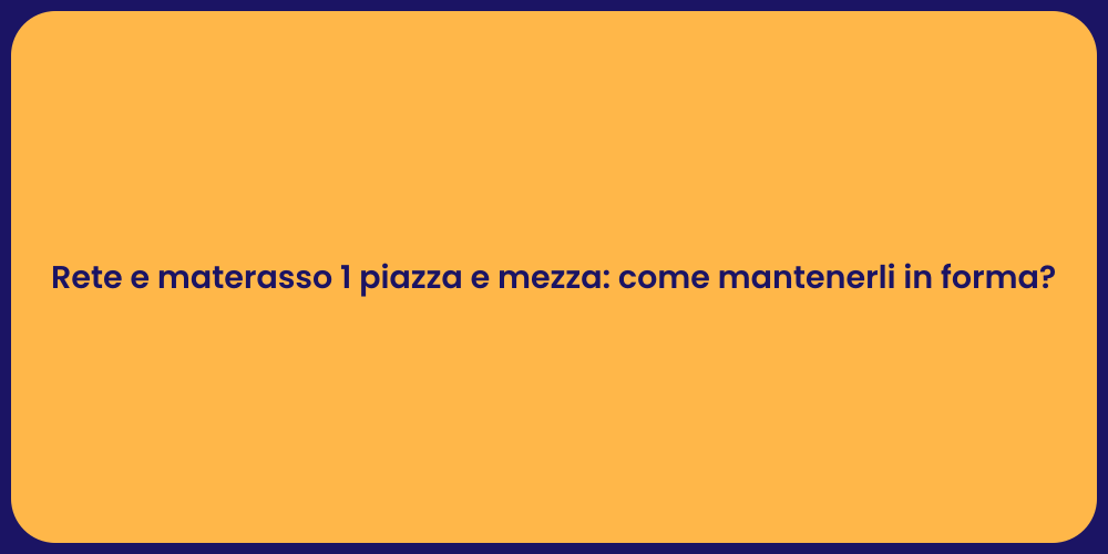 Rete e materasso 1 piazza e mezza: come mantenerli in forma?