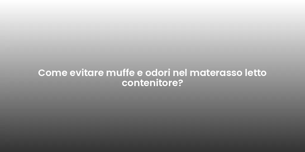 Come evitare muffe e odori nel materasso letto contenitore?