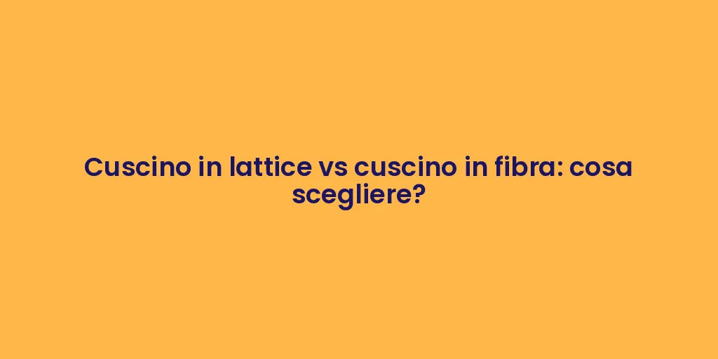 Cuscino in lattice vs cuscino in fibra: cosa scegliere?