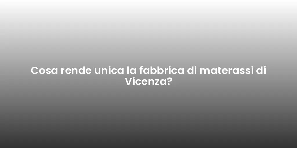 Cosa rende unica la fabbrica di materassi di Vicenza?