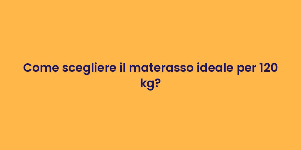 Come scegliere il materasso ideale per 120 kg?