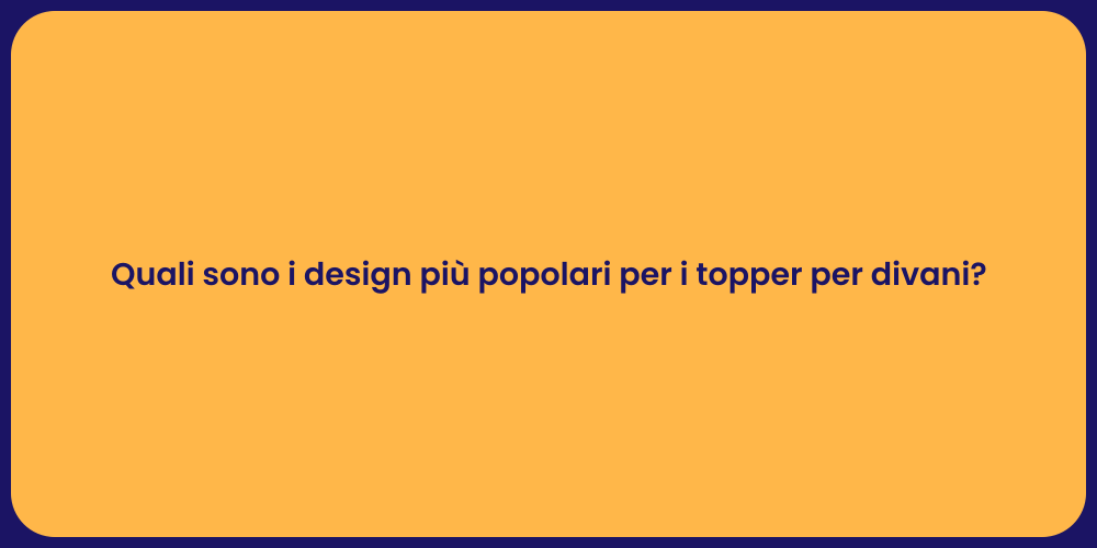 Quali sono i design più popolari per i topper per divani?