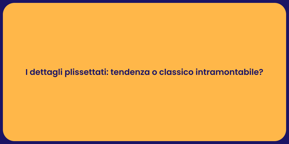 I dettagli plissettati: tendenza o classico intramontabile?