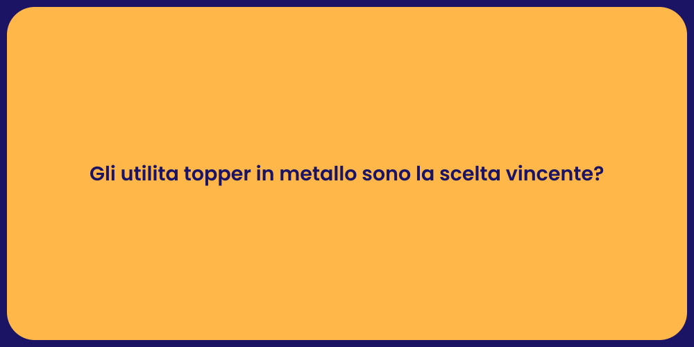 Gli utilita topper in metallo sono la scelta vincente?