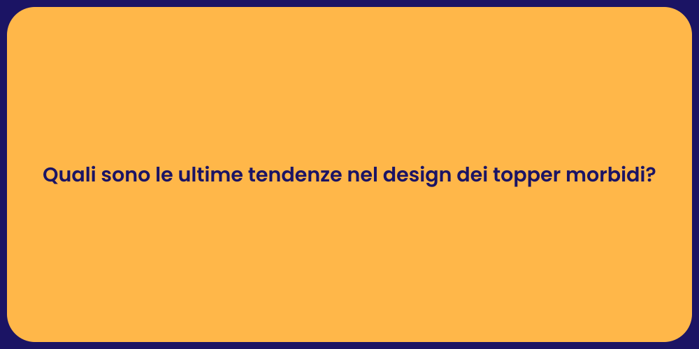 Quali sono le ultime tendenze nel design dei topper morbidi?