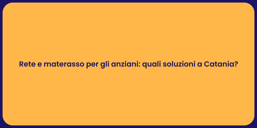 Rete e materasso per gli anziani: quali soluzioni a Catania?