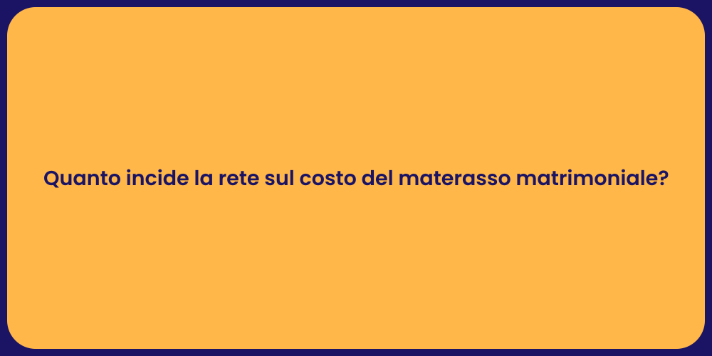 Quanto incide la rete sul costo del materasso matrimoniale?