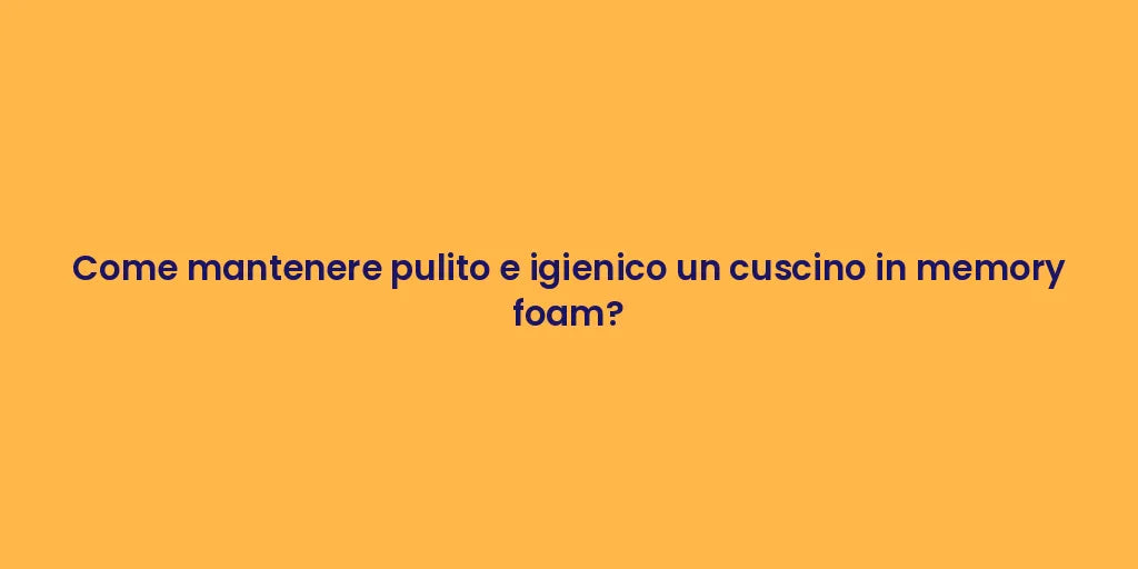 Come mantenere pulito e igienico un cuscino in memory foam?