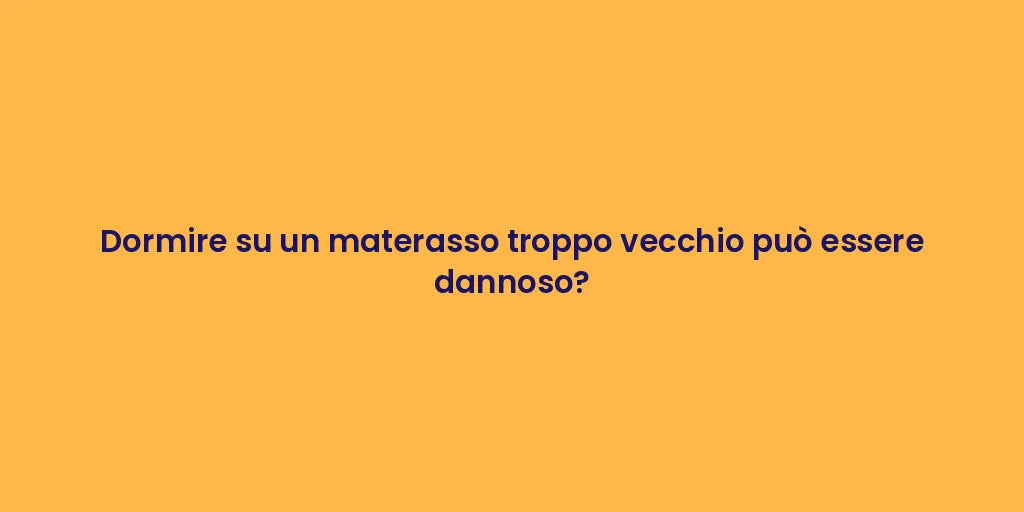 Dormire su un materasso troppo vecchio può essere dannoso?