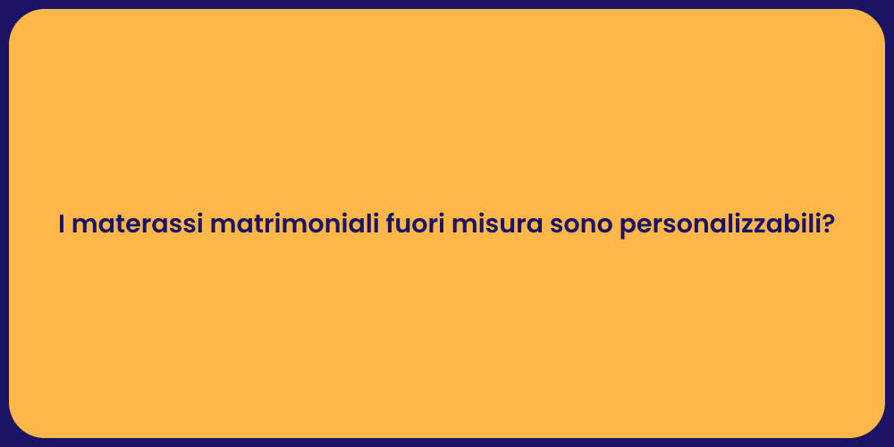 I materassi matrimoniali fuori misura sono personalizzabili?