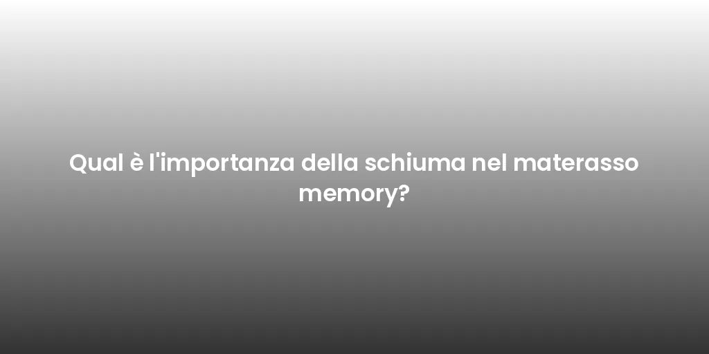 Qual è l'importanza della schiuma nel materasso memory?