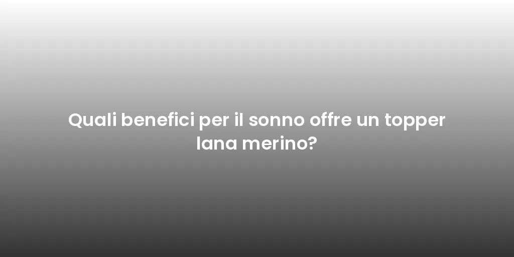 Quali benefici per il sonno offre un topper lana merino?