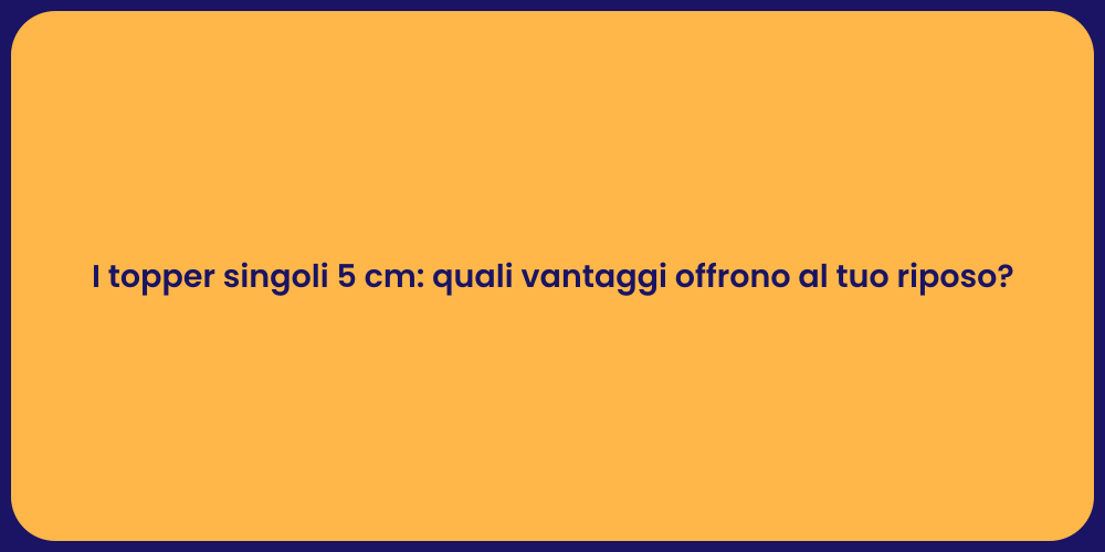 I topper singoli 5 cm: quali vantaggi offrono al tuo riposo?