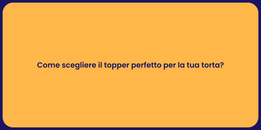 Come scegliere il topper perfetto per la tua torta?