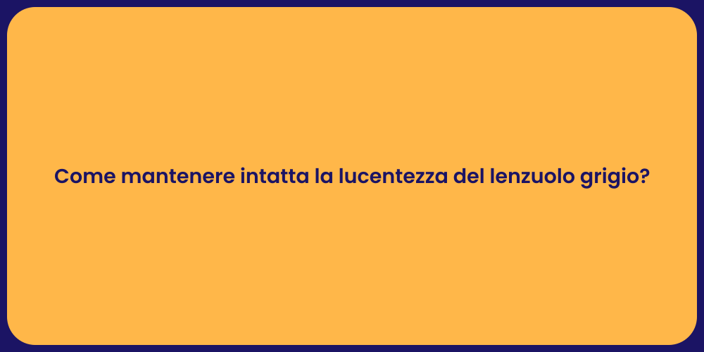 Come mantenere intatta la lucentezza del lenzuolo grigio?
