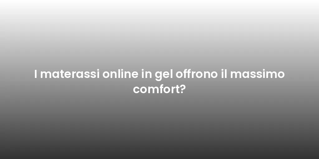 I materassi online in gel offrono il massimo comfort?