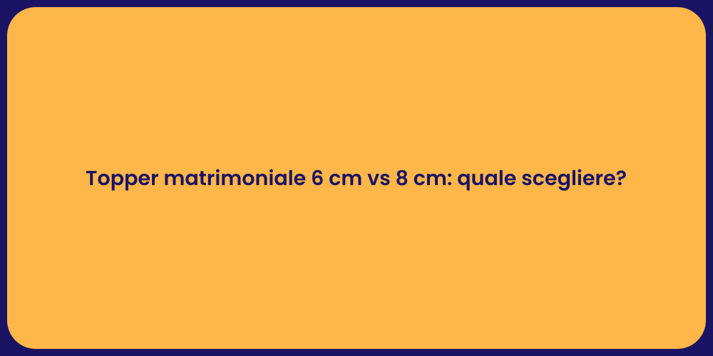 Topper matrimoniale 6 cm vs 8 cm: quale scegliere?