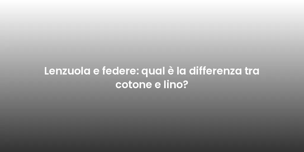 Lenzuola e federe: qual è la differenza tra cotone e lino?