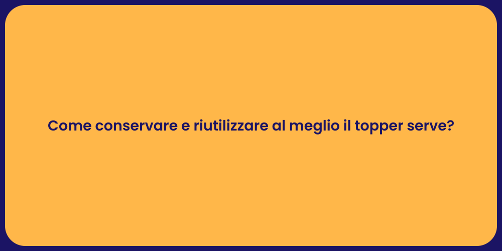 Come conservare e riutilizzare al meglio il topper serve?