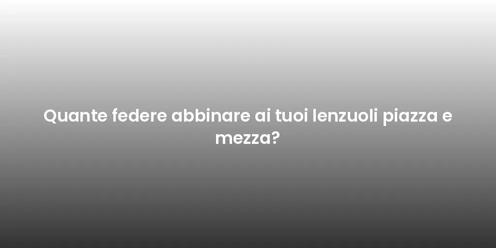 Quante federe abbinare ai tuoi lenzuoli piazza e mezza?